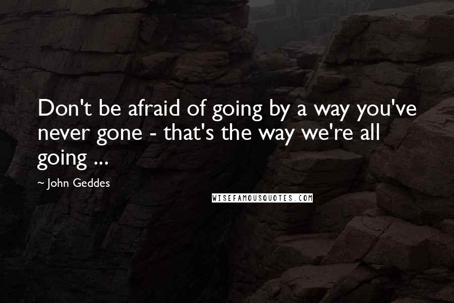 John Geddes Quotes: Don't be afraid of going by a way you've never gone - that's the way we're all going ...