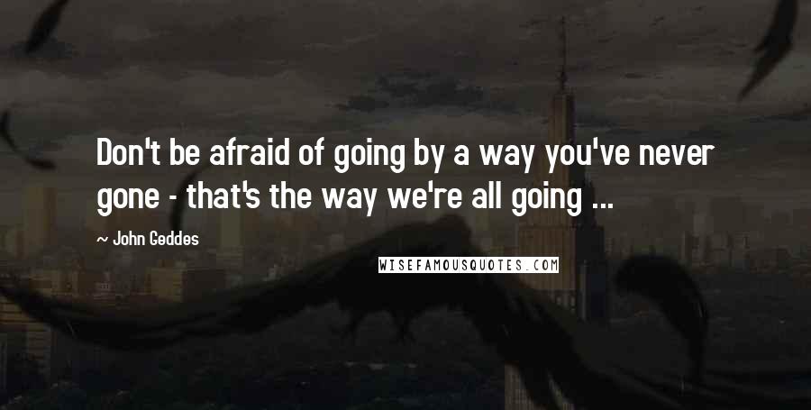 John Geddes Quotes: Don't be afraid of going by a way you've never gone - that's the way we're all going ...