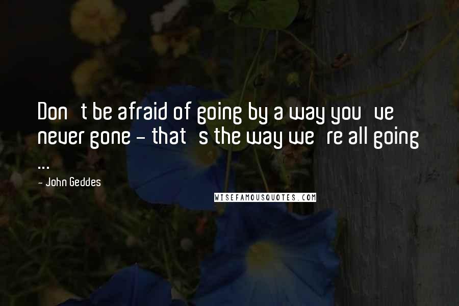 John Geddes Quotes: Don't be afraid of going by a way you've never gone - that's the way we're all going ...