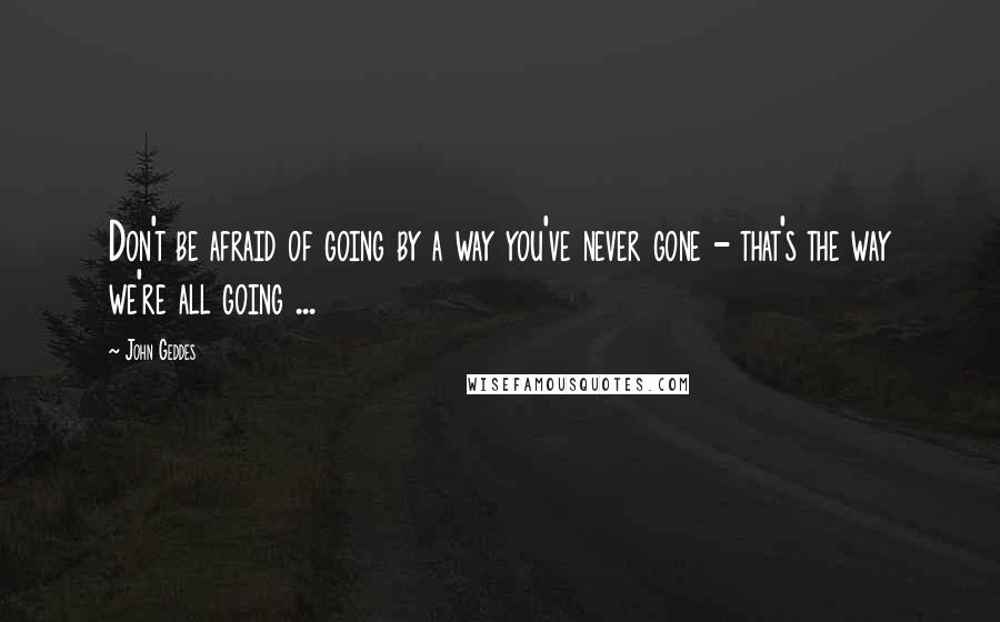 John Geddes Quotes: Don't be afraid of going by a way you've never gone - that's the way we're all going ...