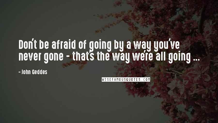 John Geddes Quotes: Don't be afraid of going by a way you've never gone - that's the way we're all going ...