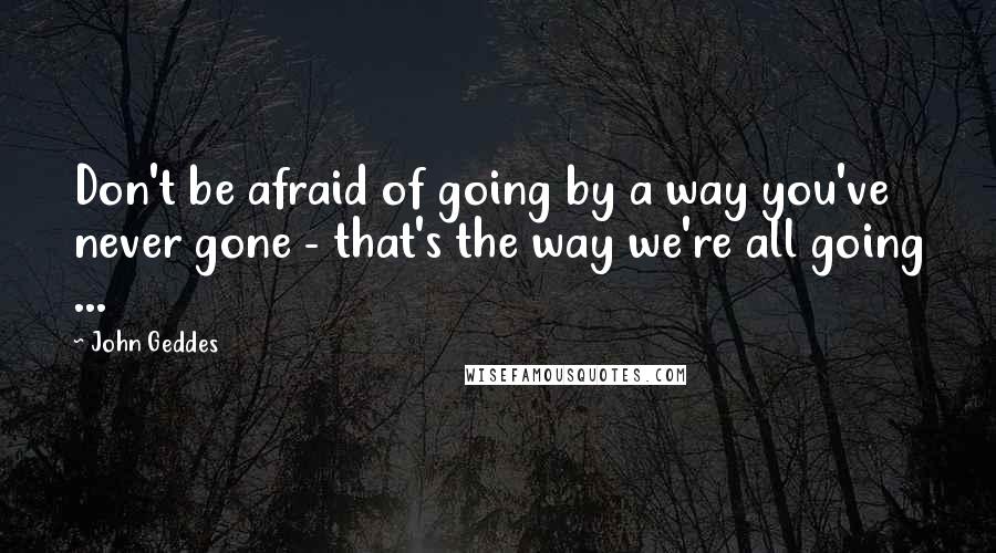 John Geddes Quotes: Don't be afraid of going by a way you've never gone - that's the way we're all going ...