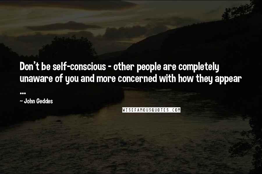 John Geddes Quotes: Don't be self-conscious - other people are completely unaware of you and more concerned with how they appear ...