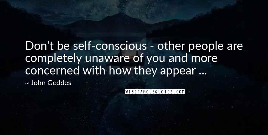 John Geddes Quotes: Don't be self-conscious - other people are completely unaware of you and more concerned with how they appear ...