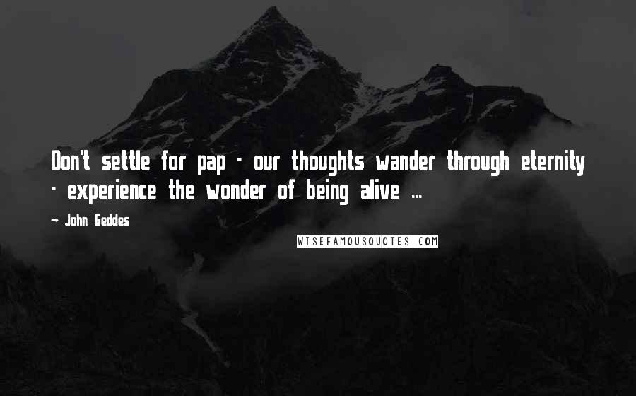 John Geddes Quotes: Don't settle for pap - our thoughts wander through eternity - experience the wonder of being alive ...