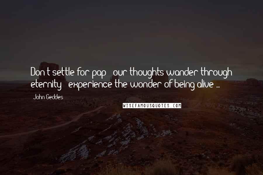 John Geddes Quotes: Don't settle for pap - our thoughts wander through eternity - experience the wonder of being alive ...
