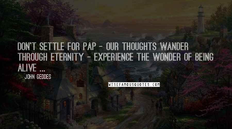 John Geddes Quotes: Don't settle for pap - our thoughts wander through eternity - experience the wonder of being alive ...