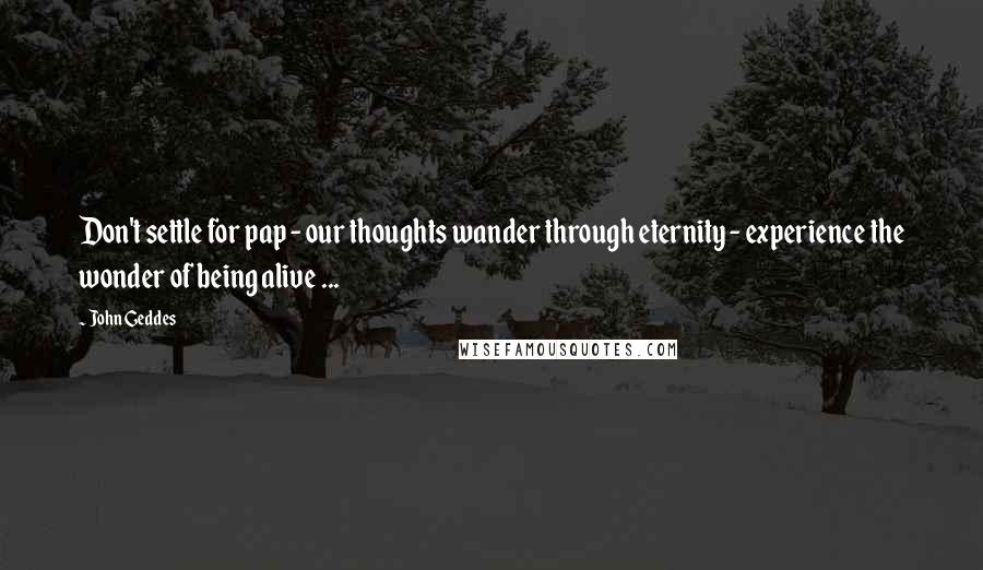 John Geddes Quotes: Don't settle for pap - our thoughts wander through eternity - experience the wonder of being alive ...