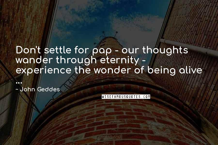 John Geddes Quotes: Don't settle for pap - our thoughts wander through eternity - experience the wonder of being alive ...