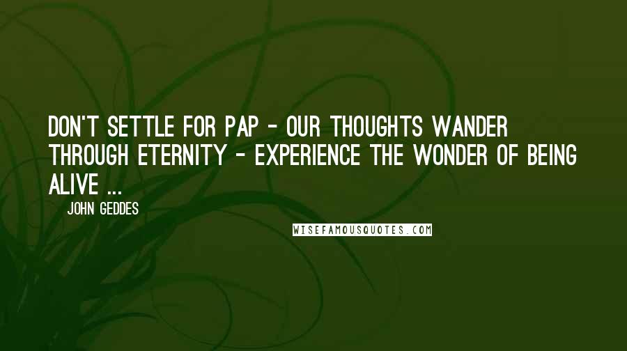John Geddes Quotes: Don't settle for pap - our thoughts wander through eternity - experience the wonder of being alive ...