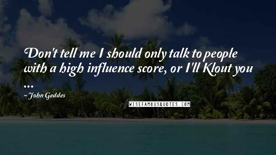 John Geddes Quotes: Don't tell me I should only talk to people with a high influence score, or I'll Klout you ...