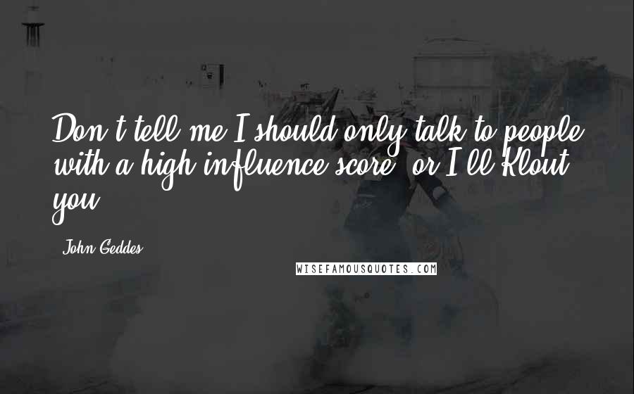 John Geddes Quotes: Don't tell me I should only talk to people with a high influence score, or I'll Klout you ...