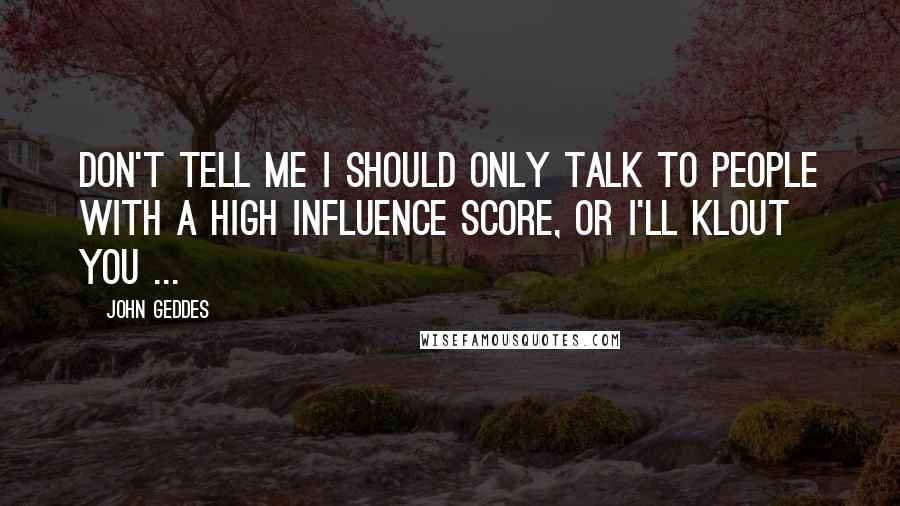 John Geddes Quotes: Don't tell me I should only talk to people with a high influence score, or I'll Klout you ...