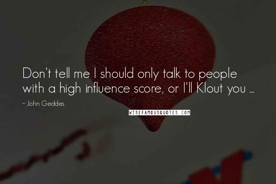 John Geddes Quotes: Don't tell me I should only talk to people with a high influence score, or I'll Klout you ...