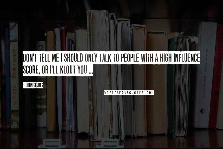 John Geddes Quotes: Don't tell me I should only talk to people with a high influence score, or I'll Klout you ...