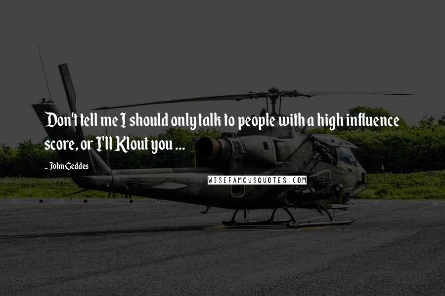 John Geddes Quotes: Don't tell me I should only talk to people with a high influence score, or I'll Klout you ...