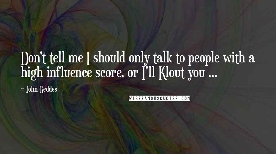 John Geddes Quotes: Don't tell me I should only talk to people with a high influence score, or I'll Klout you ...