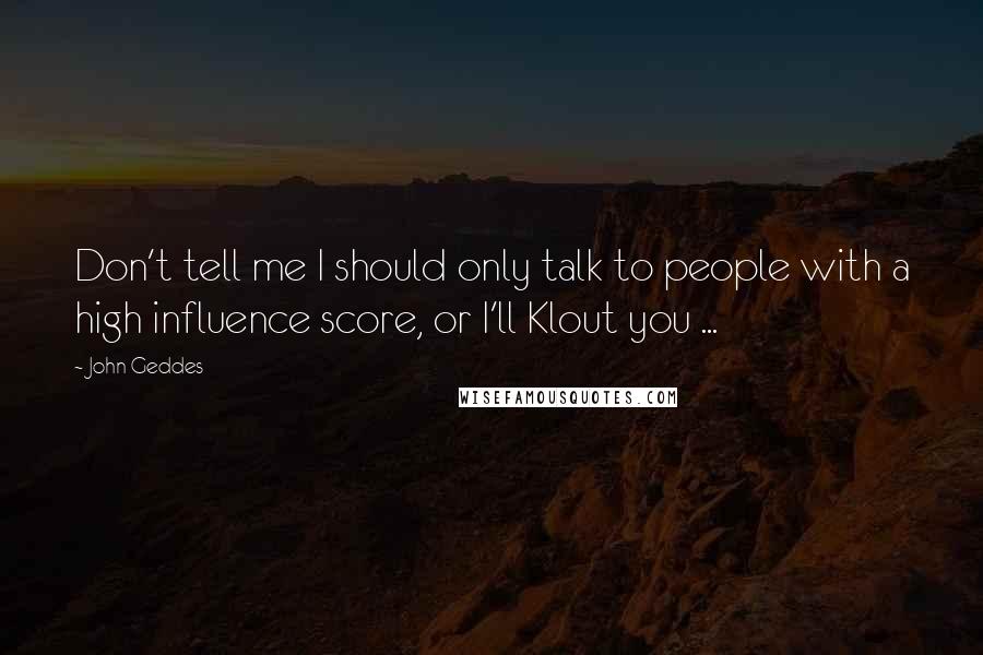 John Geddes Quotes: Don't tell me I should only talk to people with a high influence score, or I'll Klout you ...