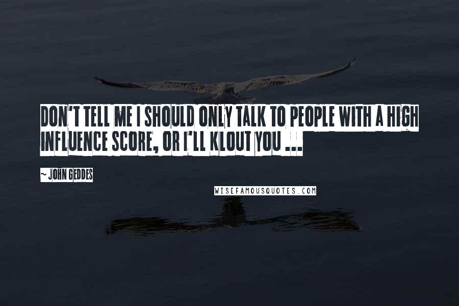 John Geddes Quotes: Don't tell me I should only talk to people with a high influence score, or I'll Klout you ...