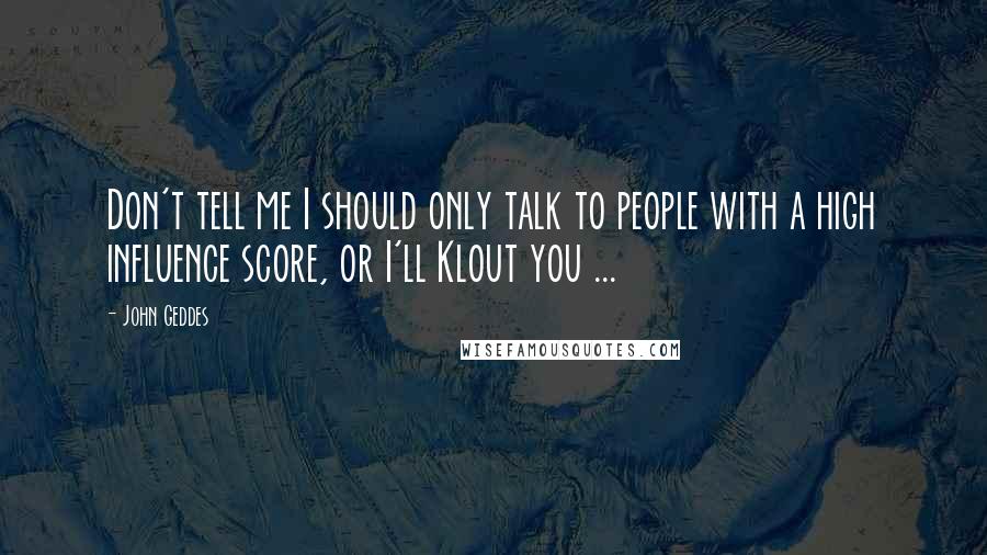 John Geddes Quotes: Don't tell me I should only talk to people with a high influence score, or I'll Klout you ...