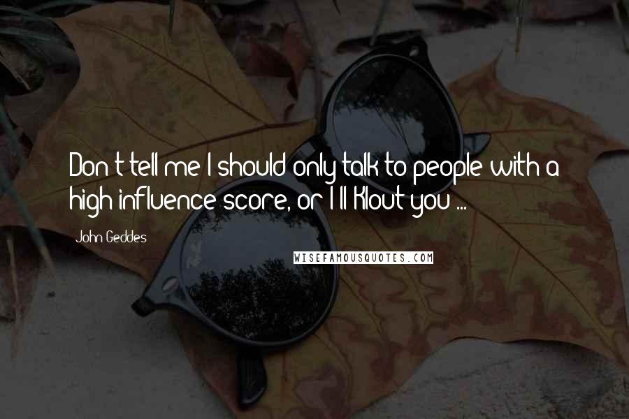 John Geddes Quotes: Don't tell me I should only talk to people with a high influence score, or I'll Klout you ...