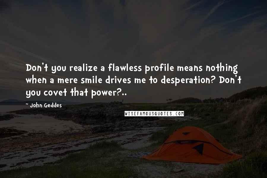 John Geddes Quotes: Don't you realize a flawless profile means nothing when a mere smile drives me to desperation? Don't you covet that power?..