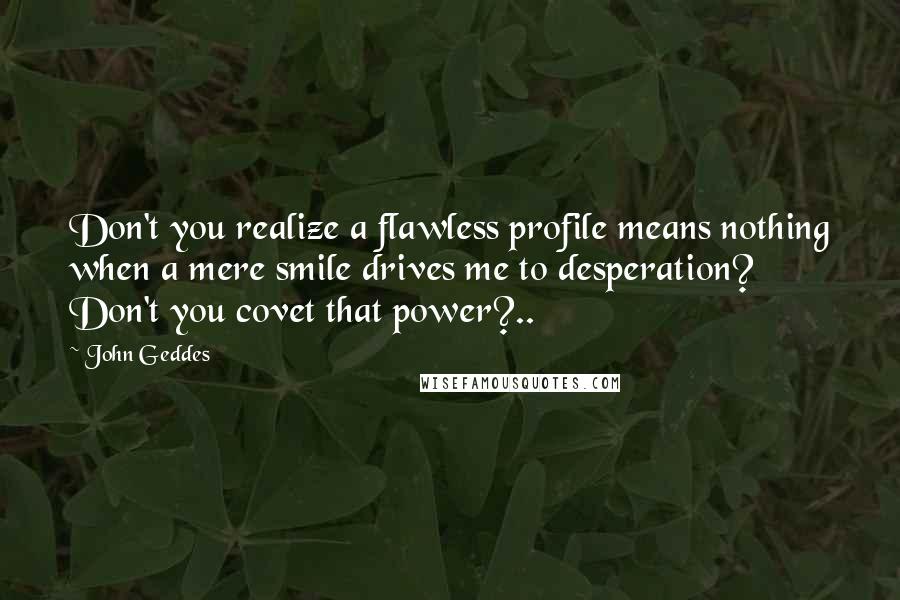 John Geddes Quotes: Don't you realize a flawless profile means nothing when a mere smile drives me to desperation? Don't you covet that power?..