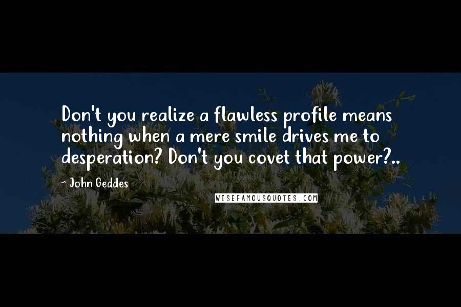 John Geddes Quotes: Don't you realize a flawless profile means nothing when a mere smile drives me to desperation? Don't you covet that power?..