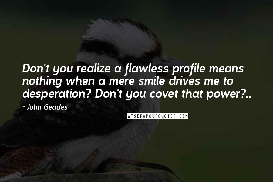 John Geddes Quotes: Don't you realize a flawless profile means nothing when a mere smile drives me to desperation? Don't you covet that power?..