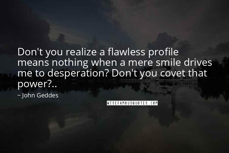 John Geddes Quotes: Don't you realize a flawless profile means nothing when a mere smile drives me to desperation? Don't you covet that power?..