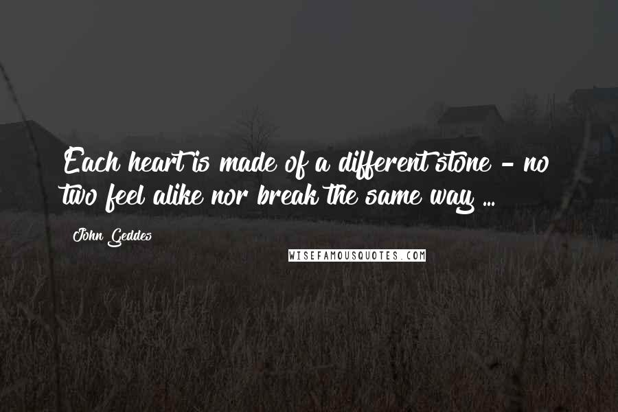 John Geddes Quotes: Each heart is made of a different stone - no two feel alike nor break the same way ...