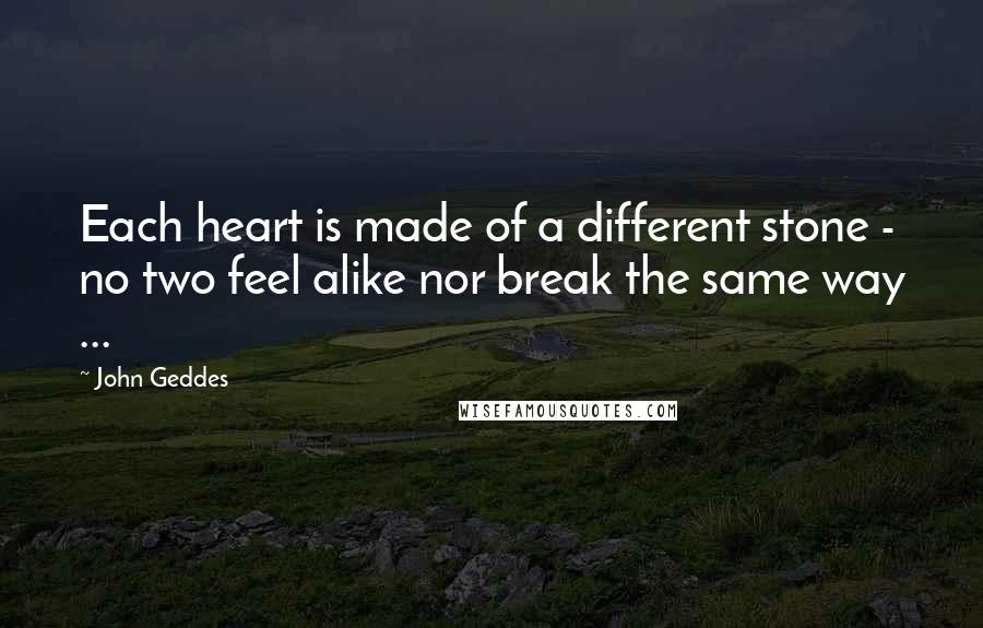 John Geddes Quotes: Each heart is made of a different stone - no two feel alike nor break the same way ...