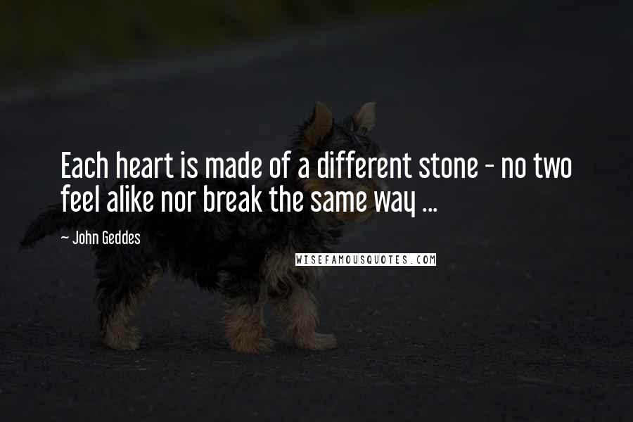 John Geddes Quotes: Each heart is made of a different stone - no two feel alike nor break the same way ...
