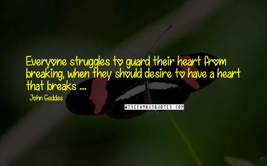 John Geddes Quotes: Everyone struggles to guard their heart from breaking, when they should desire to have a heart that breaks ...