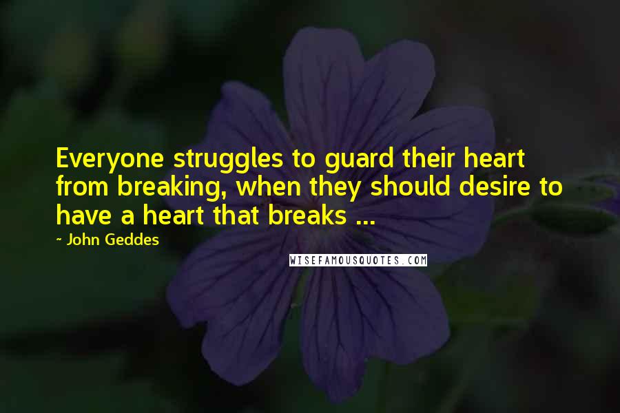 John Geddes Quotes: Everyone struggles to guard their heart from breaking, when they should desire to have a heart that breaks ...