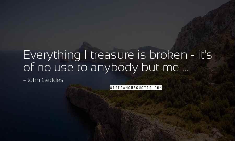 John Geddes Quotes: Everything I treasure is broken - it's of no use to anybody but me ...