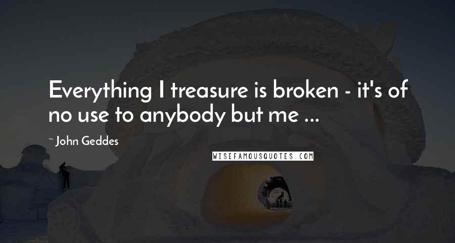 John Geddes Quotes: Everything I treasure is broken - it's of no use to anybody but me ...