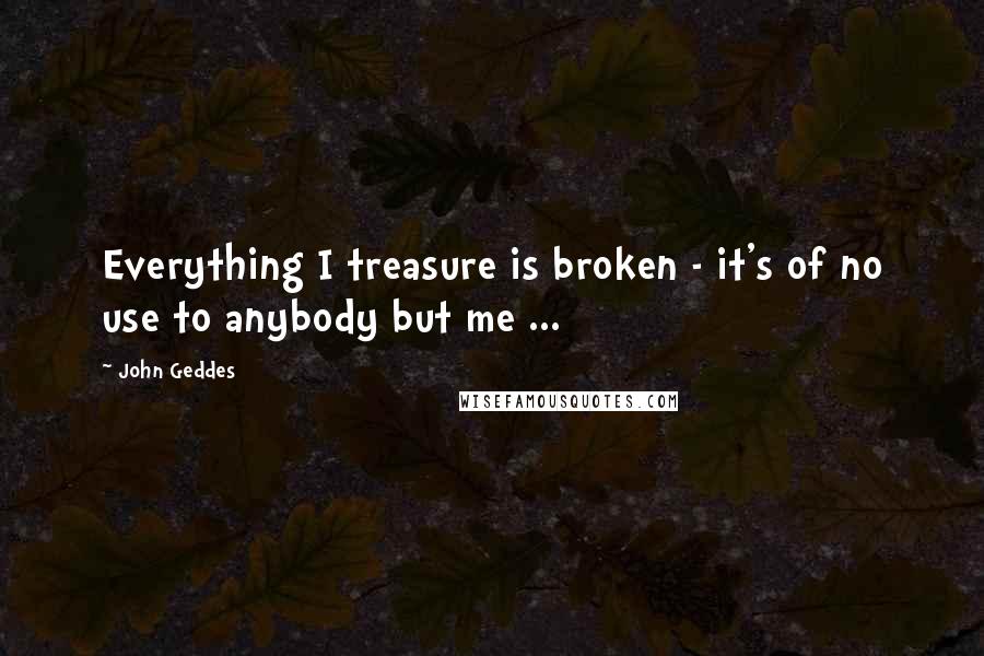 John Geddes Quotes: Everything I treasure is broken - it's of no use to anybody but me ...