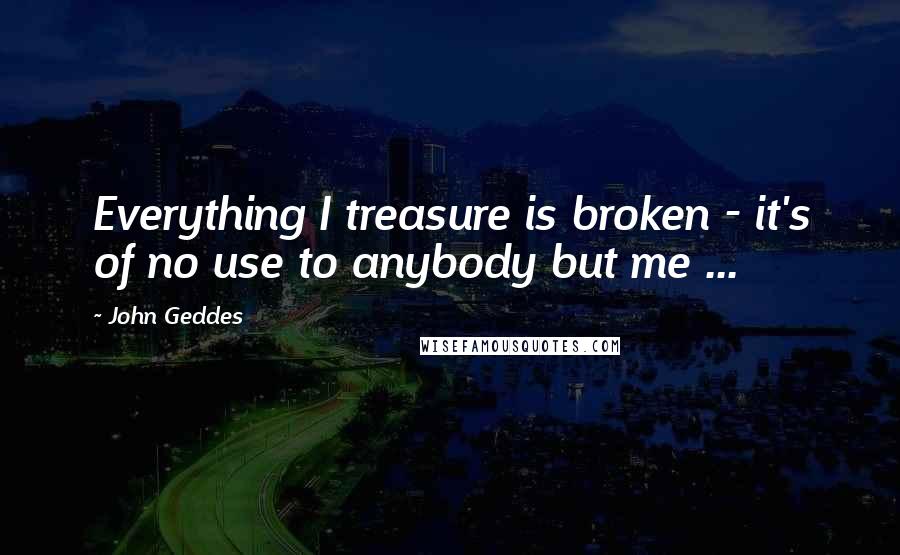 John Geddes Quotes: Everything I treasure is broken - it's of no use to anybody but me ...