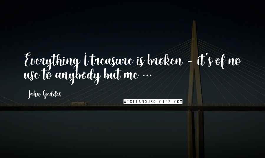 John Geddes Quotes: Everything I treasure is broken - it's of no use to anybody but me ...