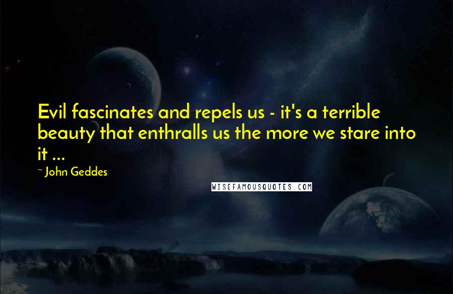 John Geddes Quotes: Evil fascinates and repels us - it's a terrible beauty that enthralls us the more we stare into it ...