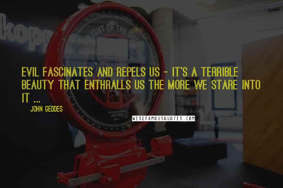 John Geddes Quotes: Evil fascinates and repels us - it's a terrible beauty that enthralls us the more we stare into it ...