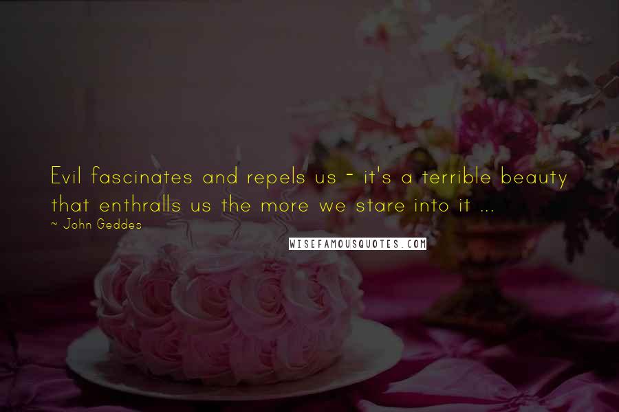 John Geddes Quotes: Evil fascinates and repels us - it's a terrible beauty that enthralls us the more we stare into it ...