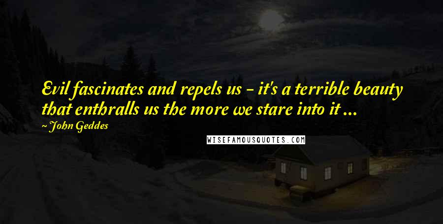 John Geddes Quotes: Evil fascinates and repels us - it's a terrible beauty that enthralls us the more we stare into it ...