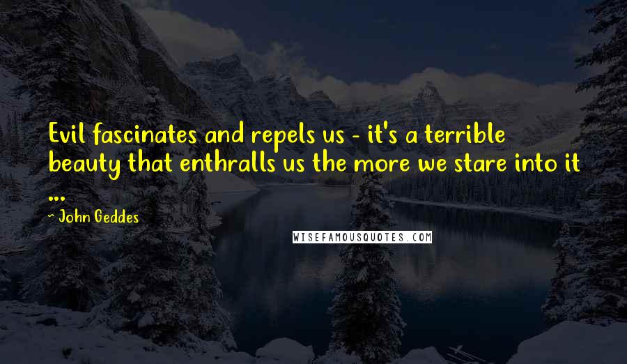 John Geddes Quotes: Evil fascinates and repels us - it's a terrible beauty that enthralls us the more we stare into it ...