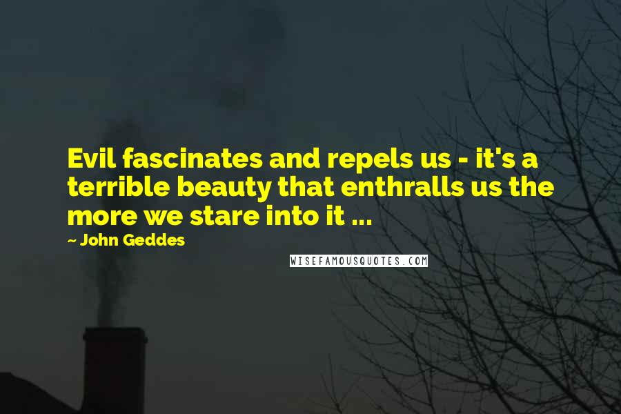 John Geddes Quotes: Evil fascinates and repels us - it's a terrible beauty that enthralls us the more we stare into it ...