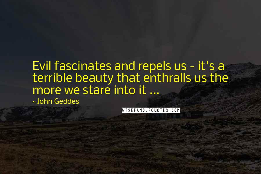 John Geddes Quotes: Evil fascinates and repels us - it's a terrible beauty that enthralls us the more we stare into it ...