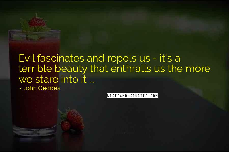 John Geddes Quotes: Evil fascinates and repels us - it's a terrible beauty that enthralls us the more we stare into it ...