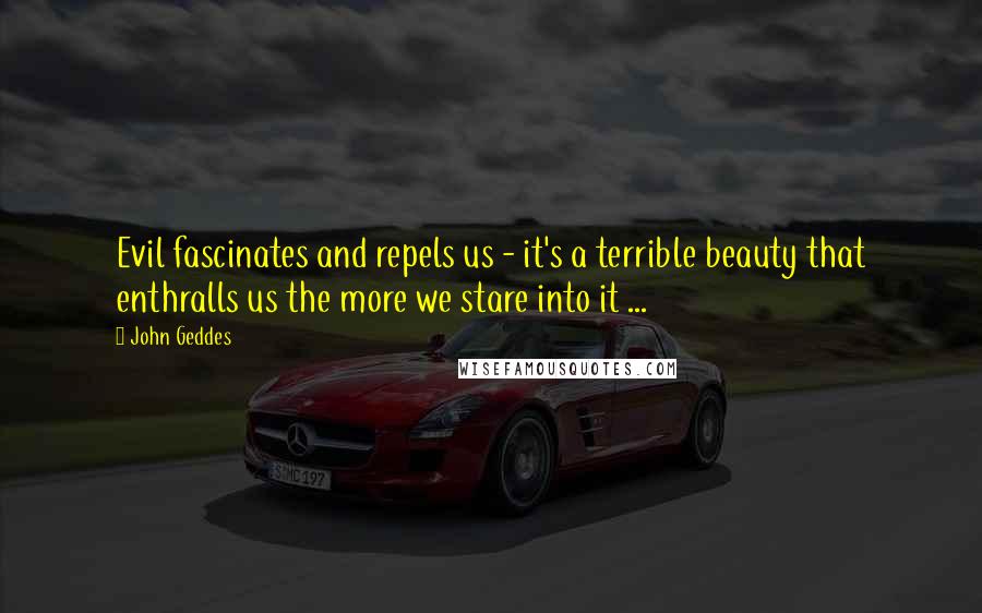 John Geddes Quotes: Evil fascinates and repels us - it's a terrible beauty that enthralls us the more we stare into it ...