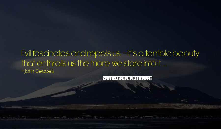 John Geddes Quotes: Evil fascinates and repels us - it's a terrible beauty that enthralls us the more we stare into it ...